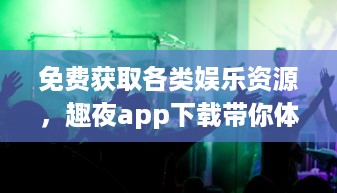 免费获取各类娱乐资源，趣夜app下载带你体验精彩夜生活 v1.2.9下载