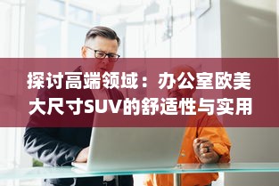 探讨高端领域：办公室欧美大尺寸SUV的舒适性与实用性分析 v4.7.4下载