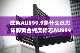 成色AU999.9是什么意思 详解黄金纯度标志AU999.9的专业含义及其市场价值 v3.9.7下载