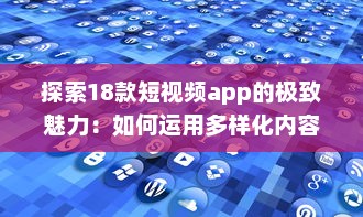 探索18款短视频app的极致魅力：如何运用多样化内容吸引用户，成就内容营销之王。 v6.7.3下载