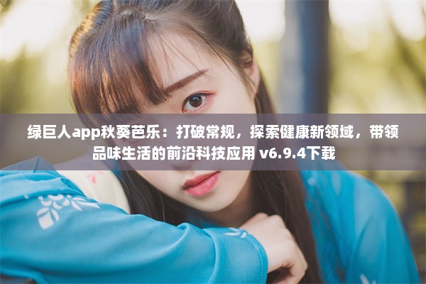 绿巨人app秋葵芭乐：打破常规，探索健康新领域，带领品味生活的前沿科技应用 v6.9.4下载