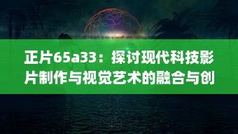 正片65a33：探讨现代科技影片制作与视觉艺术的融合与创新 v7.7.9下载