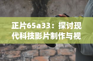 正片65a33：探讨现代科技影片制作与视觉艺术的融合与创新 v7.7.9下载