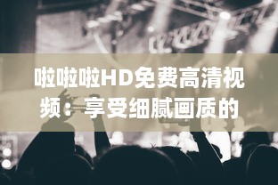 啦啦啦HD免费高清视频：享受细腻画质的精彩音乐演唱表演 v2.2.6下载