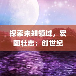 探索未知领域，宏图壮志：创世纪元：凯旋大陆的幻想冒险与磅礴震撼