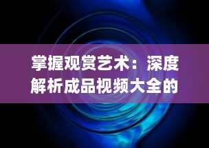 掌握观赏艺术：深度解析成品视频大全的观视频技巧及欣赏之道 v7.2.7下载