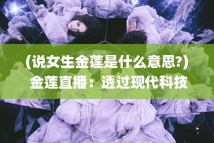 (说女生金莲是什么意思?) 金莲直播：透过现代科技，领略东方文化魅力的全新展示方式