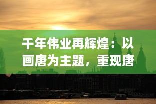 千年伟业再辉煌：以画唐为主题，重现唐朝的绮丽多彩文化艺术盛景