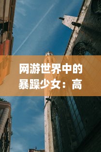 网游世界中的暴躁少女：高清全视角观看CSGO激战场景，感受不一样的电子竞技魅力