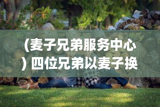 (麦子兄弟服务中心) 四位兄弟以麦子换取幸福生活的冒险旅程：兄弟换麦子4 深度解读