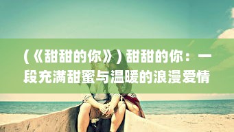 (《甜甜的你》) 甜甜的你：一段充满甜蜜与温暖的浪漫爱情旅程