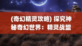 (奇幻精灵攻略) 探究神秘奇幻世界：精灵战盟中的勇气与智慧的较量