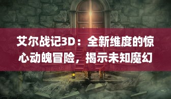 艾尔战记3D：全新维度的惊心动魄冒险，揭示未知魔幻世界的史诗故事