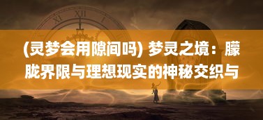 (灵梦会用隙间吗) 梦灵之境：朦胧界限与理想现实的神秘交织与奇妙探索