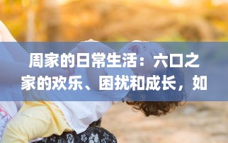 周家的日常生活：六口之家的欢乐、困扰和成长，如何一起应对挑战和分享幸福