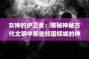 女神的护卫者：揭秘神秘古代文明中那些倾国倾城的神秘女神及其无畏的勇士