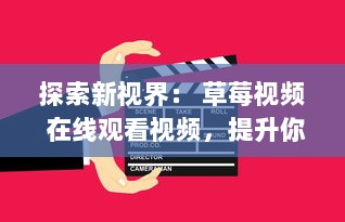 探索新视界： 草莓视频 在线观看视频，提升你的视觉体验和娱乐生活