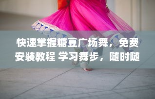 快速掌握糖豆广场舞，免费安装教程 学习舞步，随时随地享受舞蹈乐趣