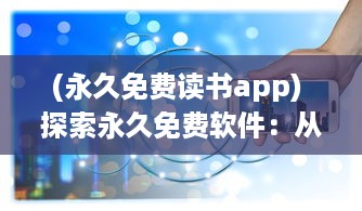 (永久免费读书app) 探索永久免费软件：从办公到娱乐，解锁高效生活的终极指南