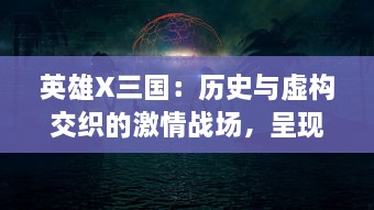 英雄X三国：历史与虚构交织的激情战场，呈现一场超越时空的战术决策大战