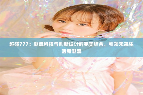 超碰777：潮流科技与创新设计的完美结合，引领未来生活新潮流