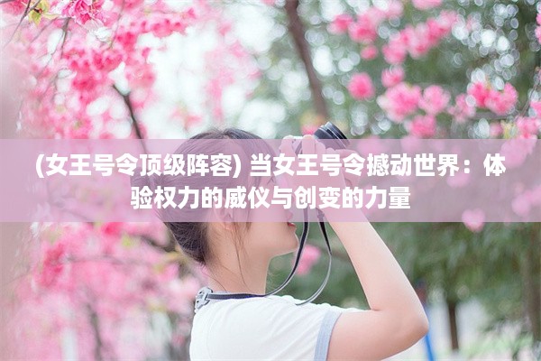 (女王号令顶级阵容) 当女王号令撼动世界：体验权力的威仪与创变的力量