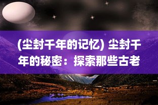 (尘封千年的记忆) 尘封千年的秘密：探索那些古老神话中被遗忘的劫界世界