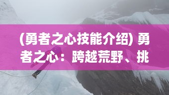 (勇者之心技能介绍) 勇者之心：跨越荒野、挑战极限的强力冒险之旅