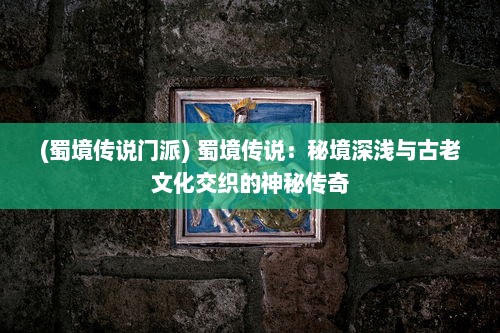 (蜀境传说门派) 蜀境传说：秘境深浅与古老文化交织的神秘传奇