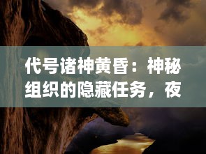 代号诸神黄昏：神秘组织的隐藏任务，夜幕下的英雄史诗与世界末日的决战