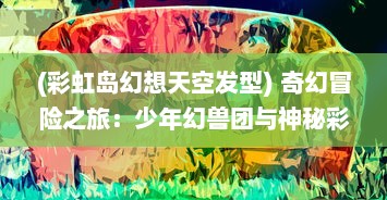 (彩虹岛幻想天空发型) 奇幻冒险之旅：少年幻兽团与神秘彩虹岛的奇遇记