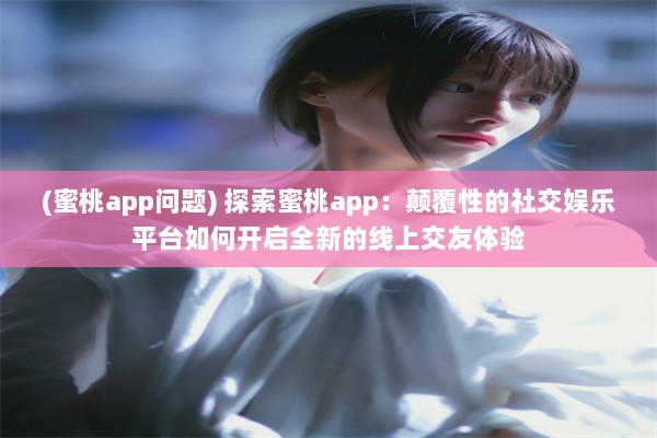 (蜜桃app问题) 探索蜜桃app：颠覆性的社交娱乐平台如何开启全新的线上交友体验