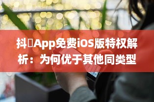 抖抈App免费iOS版特权解析：为何优于其他同类型应用 探究独到之处 v6.8.6下载