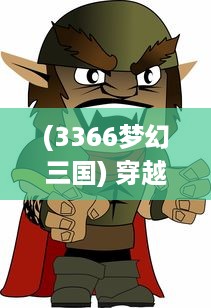 (3366梦幻三国) 穿越千年的传奇战争：梦幻三国中的英雄对决与文化探索