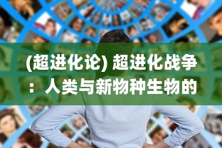 (超进化论) 超进化战争：人类与新物种生物的全球生存挑战和技术变革战役