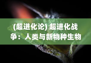 (超进化论) 超进化战争：人类与新物种生物的全球生存挑战和技术变革战役