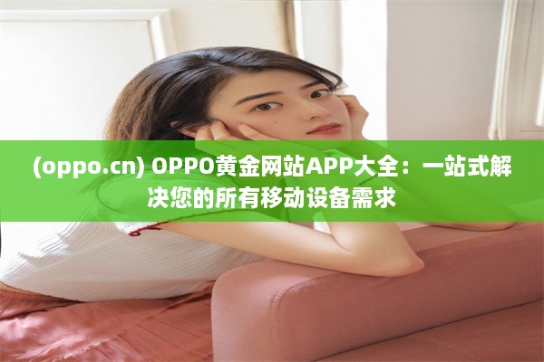 (oppo.cn) OPPO黄金网站APP大全：一站式解决您的所有移动设备需求