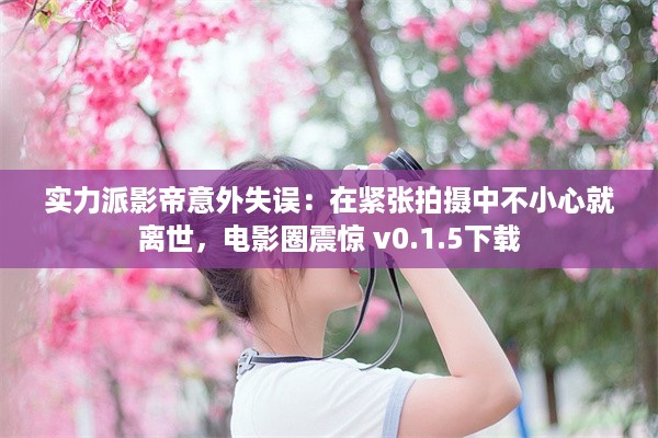 实力派影帝意外失误：在紧张拍摄中不小心就离世，电影圈震惊 v0.1.5下载