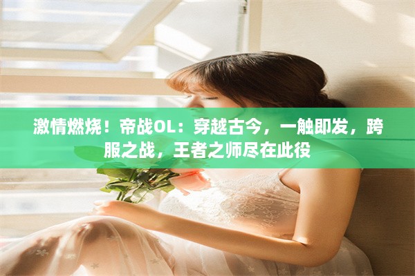 激情燃烧！帝战OL：穿越古今，一触即发，跨服之战，王者之师尽在此役