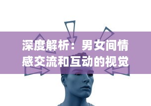 深度解析：男女间情感交流和互动的视觉呈现，揭秘男人如何用视频记录女人的每一面