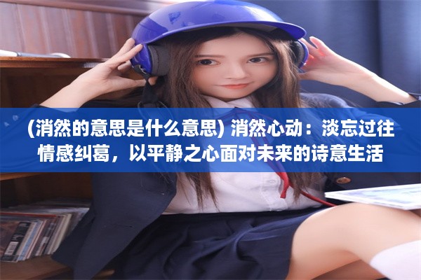 (消然的意思是什么意思) 消然心动：淡忘过往情感纠葛，以平静之心面对未来的诗意生活