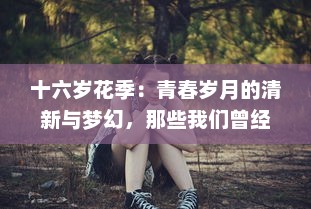 十六岁花季：青春岁月的清新与梦幻，那些我们曾经拥有的纯粹与美好