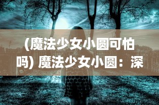 (魔法少女小圆可怕吗) 魔法少女小圆：深渊之中的希望与绝望，冲突与和解的魔法之旅