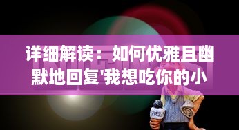 详细解读：如何优雅且幽默地回复'我想吃你的小馒头'的提问 ，实例分析与视频教程 v9.5.4下载