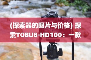 (探索器的图片与价格) 探索TOBU8-HD100：一款引领潮流的高精度科技产品