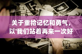 关于重拾记忆和勇气，以'我们站着再来一次好不好'为主题的深度探讨 v6.8.3下载