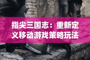 指尖三国志：重新定义移动游戏策略玩法，体验不一样的历史英雄指尖操作乐趣