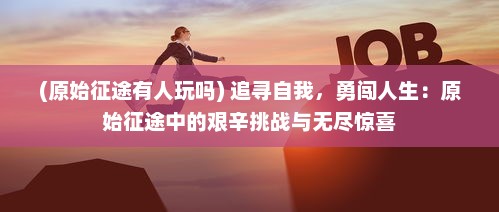 (原始征途有人玩吗) 追寻自我，勇闯人生：原始征途中的艰辛挑战与无尽惊喜