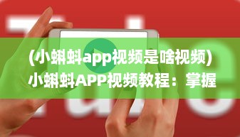 (小蝌蚪app视频是啥视频) 小蝌蚪APP视频教程：掌握使用技巧，优化观看体验 全面解析