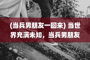 (当兵男朋友一回来) 当世界充满未知，当兵男朋友一见面就要向女友展示改变的自我